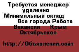 Требуется менеджер удаленно › Минимальный оклад ­ 15 000 - Все города Работа » Вакансии   . Крым,Октябрьское